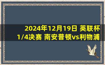 2024年12月19日 英联杯1/4决赛 南安普顿vs利物浦 全场录像